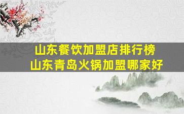 山东餐饮加盟店排行榜 山东青岛火锅加盟哪家好
